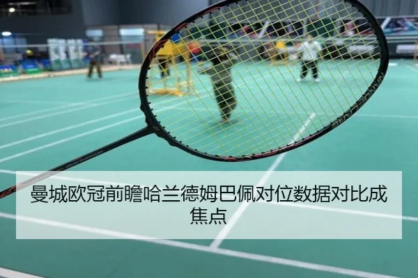 曼城欧冠前瞻哈兰德姆巴佩对位数据对比成焦点