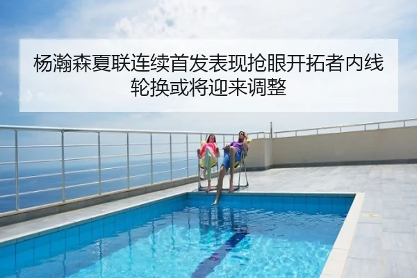 杨瀚森夏联连续首发表现抢眼开拓者内线轮换或将迎来调整