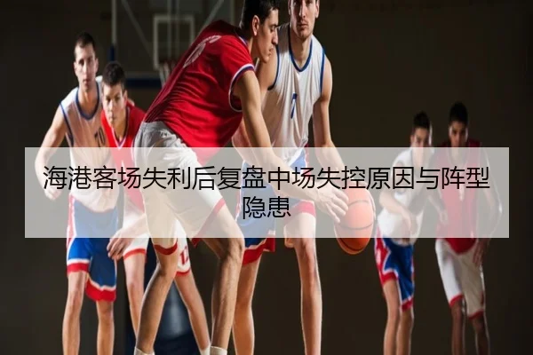 海港客场失利后复盘中场失控原因与阵型隐患