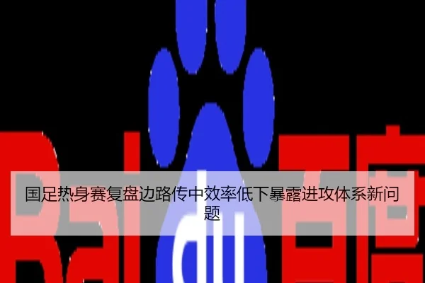 国足热身赛复盘边路传中效率低下暴露进攻体系新问题