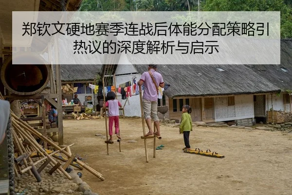 郑钦文硬地赛季连战后体能分配策略引热议的深度解析与启示