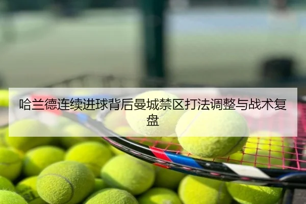 哈兰德连续进球背后曼城禁区打法调整与战术复盘
