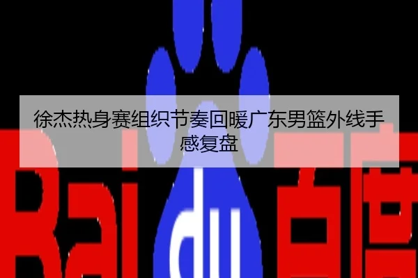 徐杰热身赛组织节奏回暖广东男篮外线手感复盘