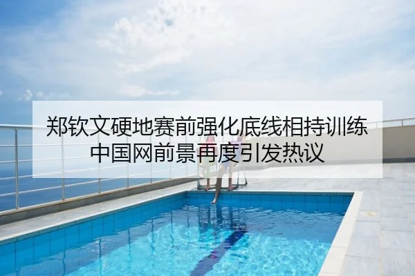 郑钦文硬地赛前强化底线相持训练 中国网前景再度引发热议